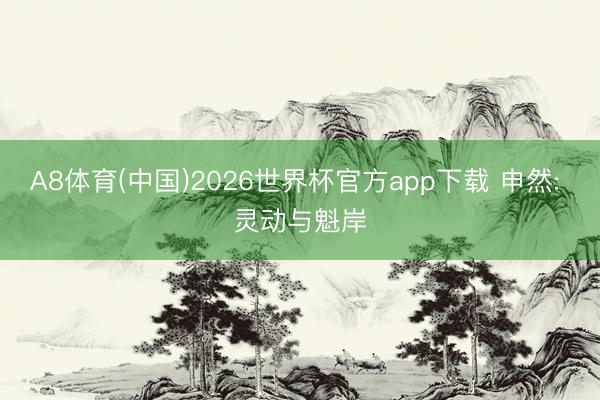 A8体育(中国)2026世界杯官方app下载 申然: 灵动与魁岸