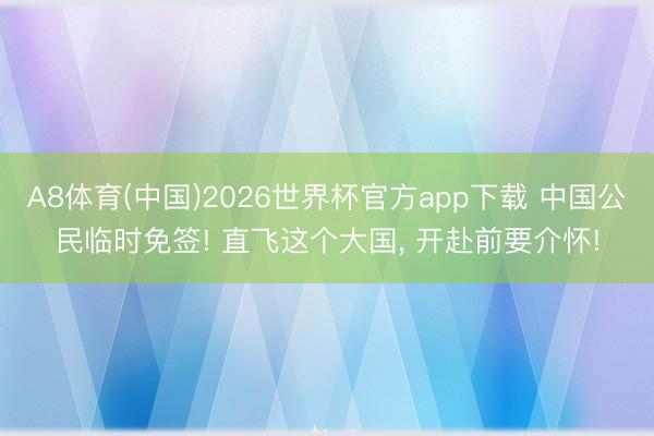 A8体育(中国)2026世界杯官方app下载 中国公民临时免签! 直飞这个大国， 开赴前要介怀!