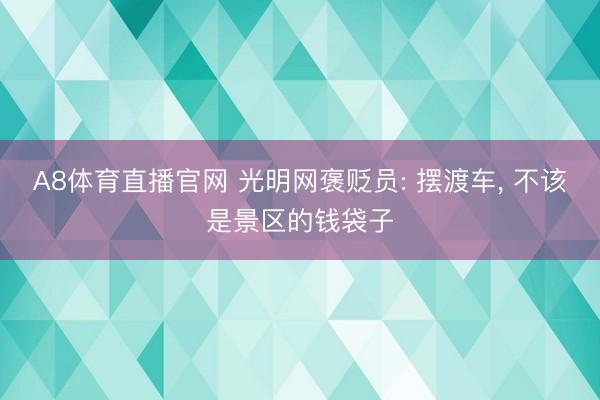 A8体育直播官网 光明网褒贬员: 摆渡车， 不该是景区的钱袋子