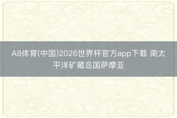 A8体育(中国)2026世界杯官方app下载 南太平洋矿藏岛国萨摩亚