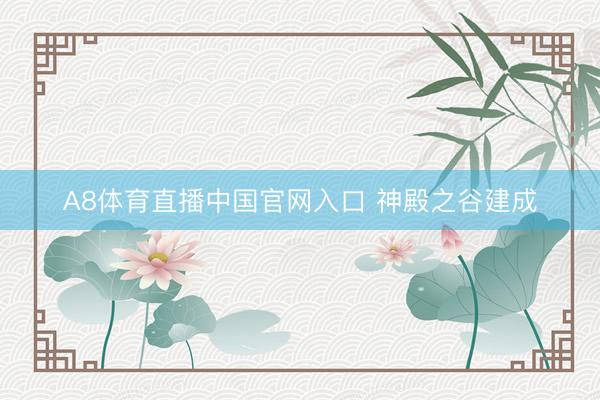 A8体育直播中国官网入口 神殿之谷建成