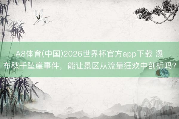 A8体育(中国)2026世界杯官方app下载 瀑布秋千坠崖事件，能让景区从流量狂欢中剖析吗？