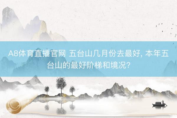 A8体育直播官网 五台山几月份去最好， 本年五台山的最好阶梯和境况?