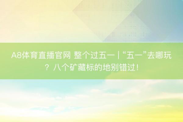 A8体育直播官网 整个过五一 | “五一”去哪玩?八个矿藏标的地别错过!