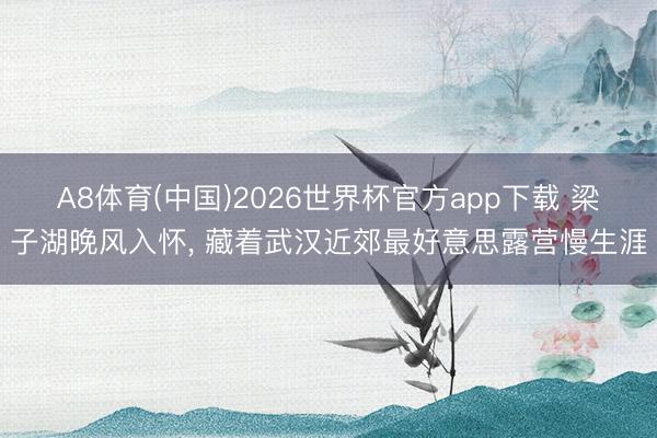 A8体育(中国)2026世界杯官方app下载 梁子湖晚风入怀， 藏着武汉近郊最好意思露营慢生涯