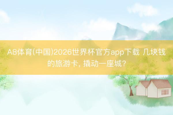 A8体育(中国)2026世界杯官方app下载 几块钱的旅游卡， 撬动一座城?