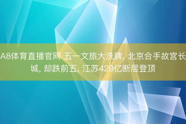 A8体育直播官网 五一文旅大洗牌， 北京合手故宫长城， 却跌前五， 江苏429亿断层登顶
