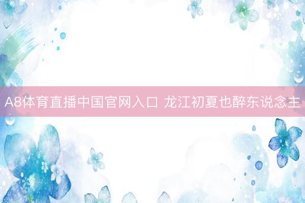 A8体育直播中国官网入口 龙江初夏也醉东说念主