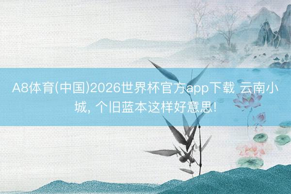 A8体育(中国)2026世界杯官方app下载 云南小城， 个旧蓝本这样好意思!
