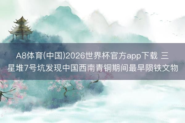 A8体育(中国)2026世界杯官方app下载 三星堆7号坑发现中国西南青铜期间最早陨铁文物