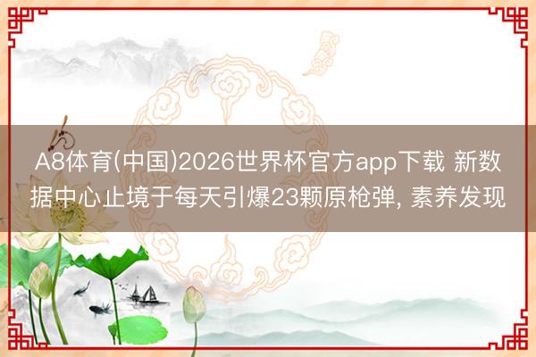 A8体育(中国)2026世界杯官方app下载 新数据中心止境于每天引爆23颗原枪弹， 素养发现