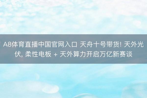 A8体育直播中国官网入口 天舟十号带货! 天外光伏， 柔性电板 + 天外算力开启万亿新赛谈