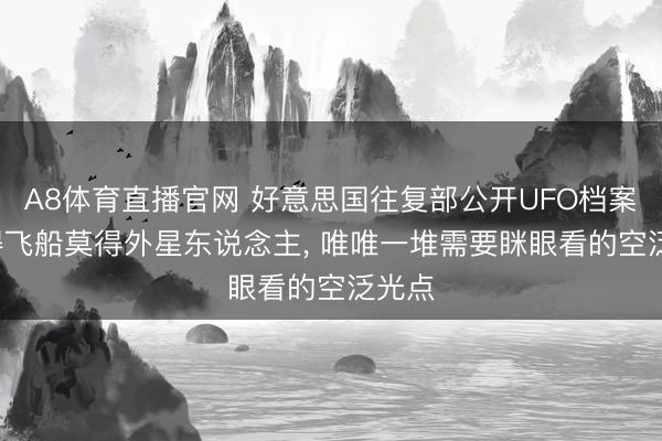 A8体育直播官网 好意思国往复部公开UFO档案: 莫得飞船莫得外星东说念主， 唯唯一堆需要眯眼看的空泛光点