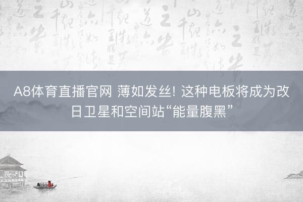 A8体育直播官网 薄如发丝! 这种电板将成为改日卫星和空间站“能量腹黑”