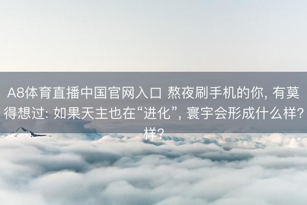 A8体育直播中国官网入口 熬夜刷手机的你， 有莫得想过: 如果天主也在“进化”， 寰宇会形成什么样?