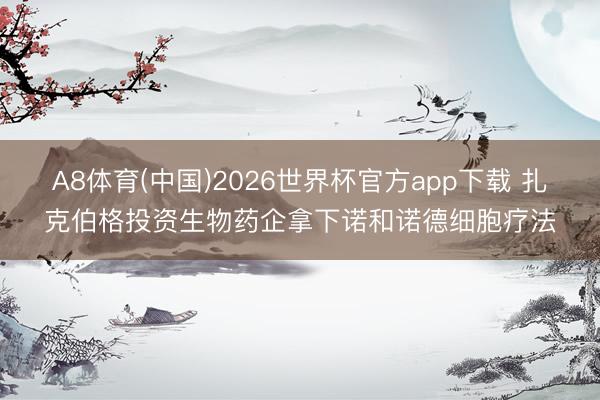 A8体育(中国)2026世界杯官方app下载 扎克伯格投资生物药企拿下诺和诺德细胞疗法