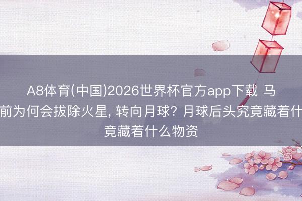 A8体育(中国)2026世界杯官方app下载 马斯克之前为何会拔除火星， 转向月球? 月球后头究竟藏着什么物资