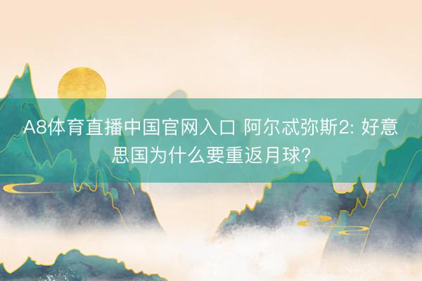 A8体育直播中国官网入口 阿尔忒弥斯2: 好意思国为什么要重返月球?