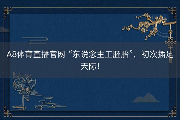 A8体育直播官网 “东说念主工胚胎”，初次插足天际！