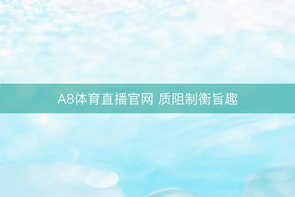 A8体育直播官网 质阻制衡旨趣