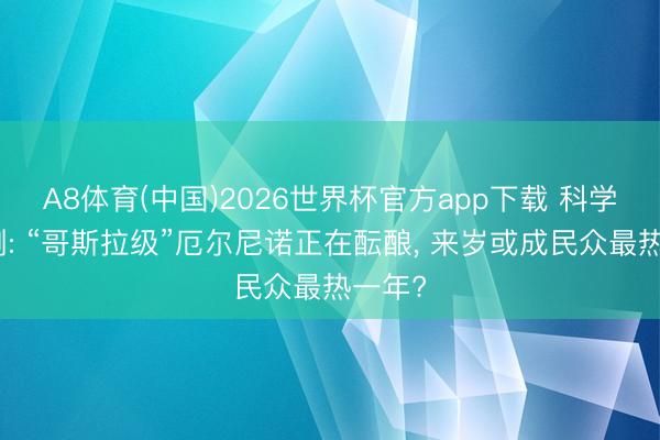 A8体育(中国)2026世界杯官方app下载 科学家预测: “哥斯拉级”厄尔尼诺正在酝酿, 来岁或成民众最热一年?