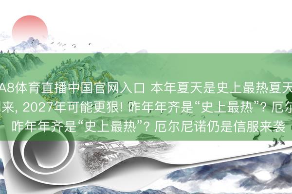 A8体育直播中国官网入口 本年夏天是史上最热夏天? 分析: 厄尔尼诺刚来， 2027年可能更狠! 咋年年齐是“史上最热”? 厄尔尼诺仍是信服来袭