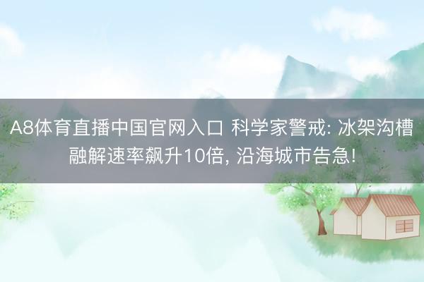 A8体育直播中国官网入口 科学家警戒: 冰架沟槽融解速率飙升10倍, 沿海城市告急!