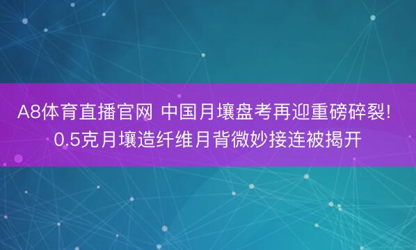 A8体育直播官网 中国月壤盘考再迎重磅碎裂! 0.5克月壤造纤维月背微妙接连被揭开
