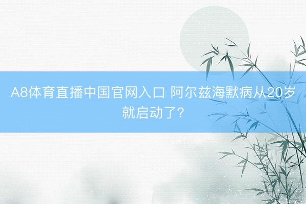A8体育直播中国官网入口 阿尔兹海默病从20岁就启动了?