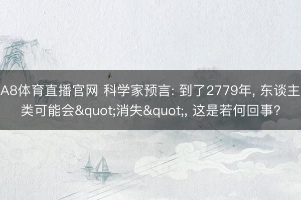 A8体育直播官网 科学家预言: 到了2779年, 东谈主类可能会"消失", 这是若何回事?