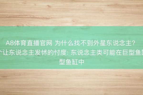 A8体育直播官网 为什么找不到外星东说念主? 一个让东说念主发怵的忖度: 东说念主类可能在巨型鱼缸中