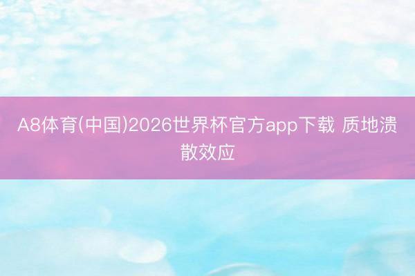 A8体育(中国)2026世界杯官方app下载 质地溃散效应