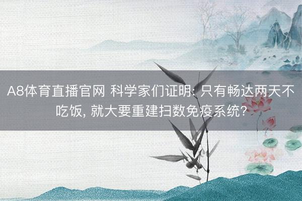 A8体育直播官网 科学家们证明: 只有畅达两天不吃饭, 就大要重建扫数免疫系统?