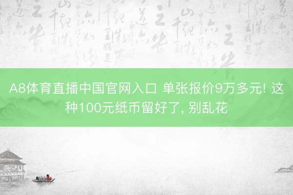 A8体育直播中国官网入口 单张报价9万多元! 这种100元纸币留好了， 别乱花