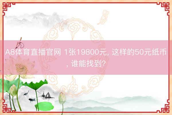 A8体育直播官网 1张19800元， 这样的50元纸币， 谁能找到?