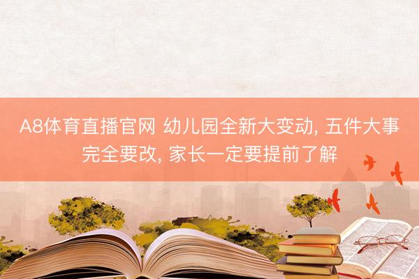 A8体育直播官网 幼儿园全新大变动， 五件大事完全要改， 家长一定要提前了解