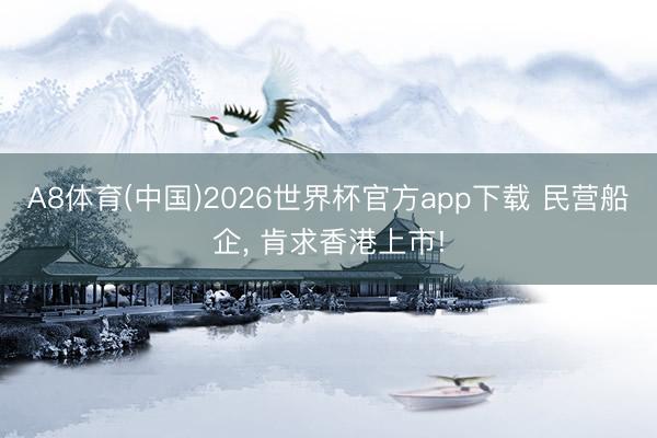 A8体育(中国)2026世界杯官方app下载 民营船企， 肯求香港上市!