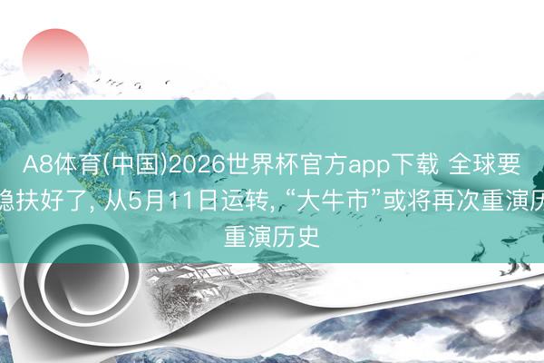 A8体育(中国)2026世界杯官方app下载 全球要坐稳扶好了, 从5月11日运转, “大牛市”或将再次重演历史