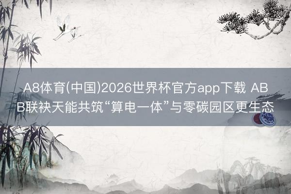 A8体育(中国)2026世界杯官方app下载 ABB联袂天能共筑“算电一体”与零碳园区更生态