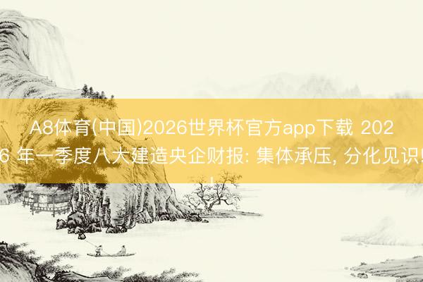 A8体育(中国)2026世界杯官方app下载 2026 年一季度八大建造央企财报: 集体承压， 分化见识!