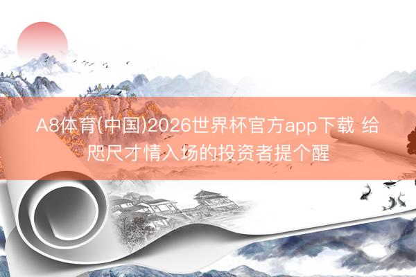 A8体育(中国)2026世界杯官方app下载 给咫尺才情入场的投资者提个醒
