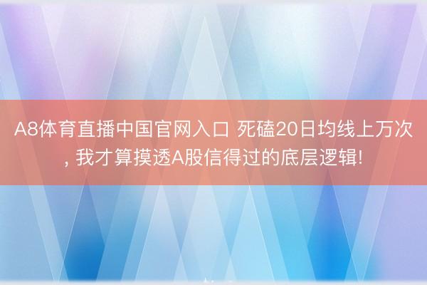 A8体育直播中国官网入口 死磕20日均线上万次， 我才算摸透A股信得过的底层逻辑!