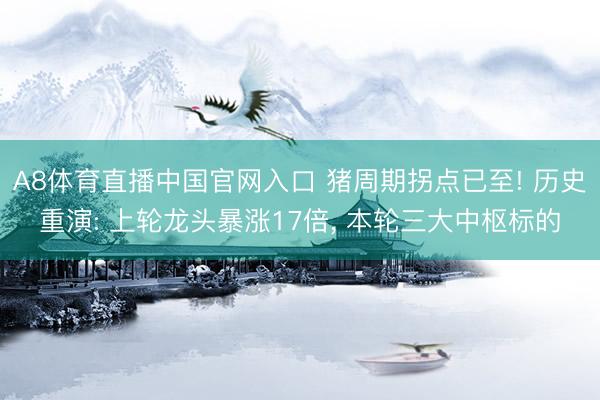 A8体育直播中国官网入口 猪周期拐点已至! 历史重演: 上轮龙头暴涨17倍， 本轮三大中枢标的