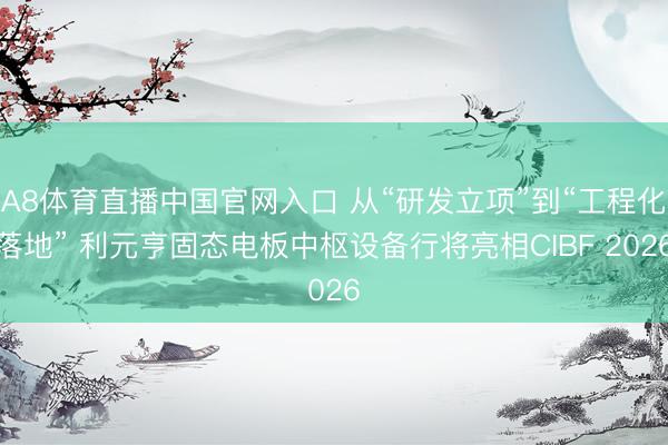 A8体育直播中国官网入口 从“研发立项”到“工程化落地” 利元亨固态电板中枢设备行将亮相CIBF 2026