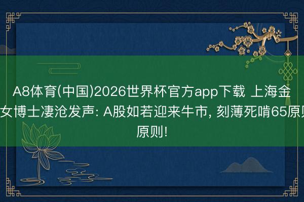 A8体育(中国)2026世界杯官方app下载 上海金融女博士凄沧发声: A股如若迎来牛市， 刻薄死啃65原则!