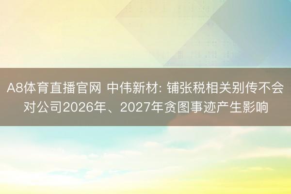A8体育直播官网 中伟新材: 铺张税相关别传不会对公司2026年、2027年贪图事迹产生影响
