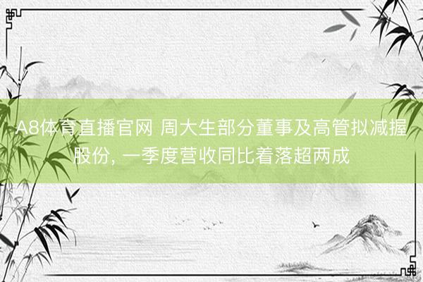 A8体育直播官网 周大生部分董事及高管拟减握股份， 一季度营收同比着落超两成