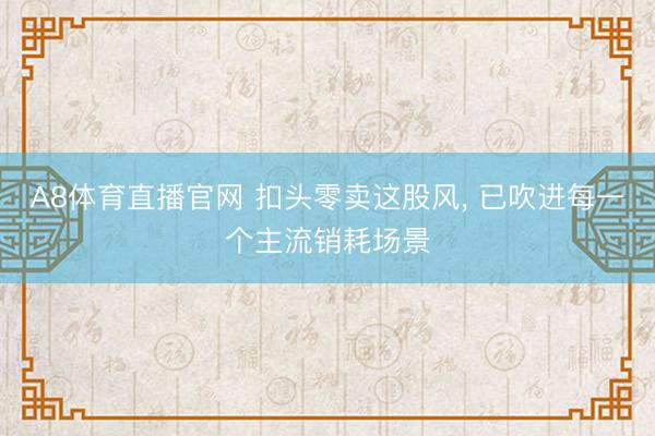 A8体育直播官网 扣头零卖这股风， 已吹进每一个主流销耗场景