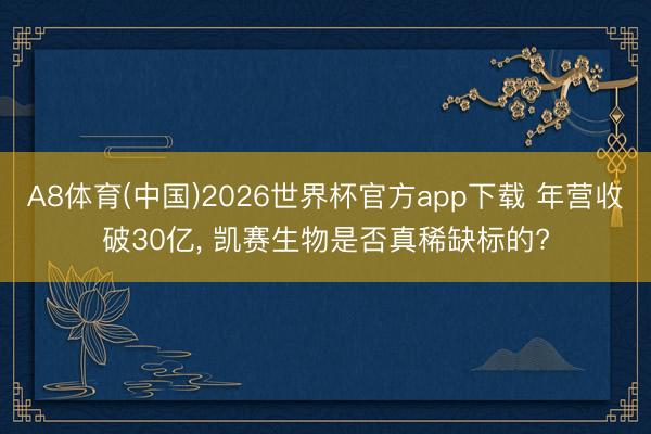 A8体育(中国)2026世界杯官方app下载 年营收破30亿， 凯赛生物是否真稀缺标的?