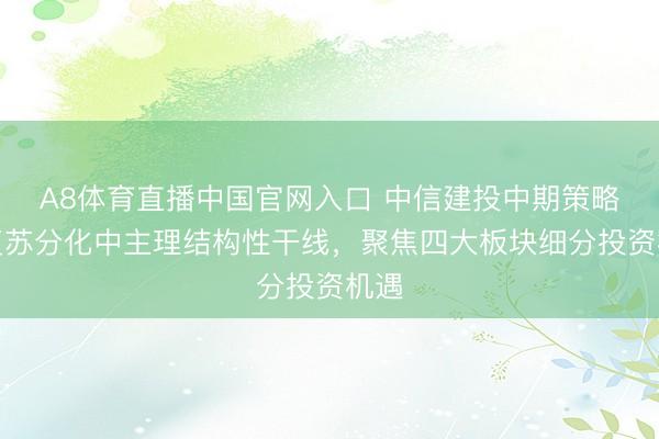 A8体育直播中国官网入口 中信建投中期策略:复苏分化中主理结构性干线,聚焦四大板块细分投资机遇